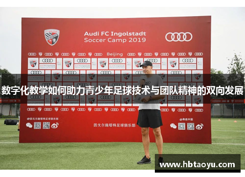 数字化教学如何助力青少年足球技术与团队精神的双向发展